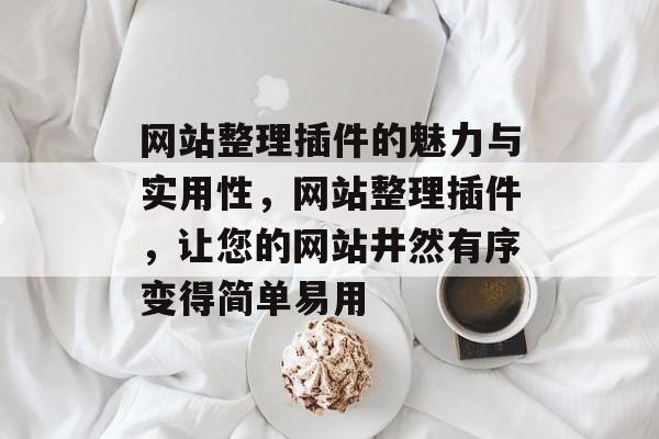 网站整理插件的魅力与实用性,网站整理插件,让您的网站井然有序变得简单易用 网站整理插件的魅力与实用性,网站整理插件,让您的网站井然有序变得简单易用