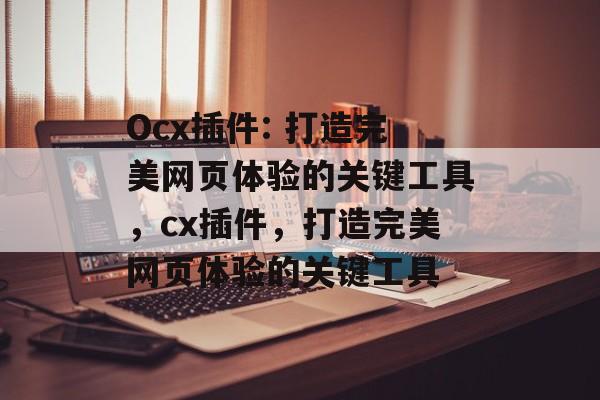 Ocx插件: 打造完美网页体验的关键工具,cx插件,打造完美网页体验的关键工具 Ocx插件: 打造完美网页体验的关键工具,cx插件,打造完美网页体验的关键工具