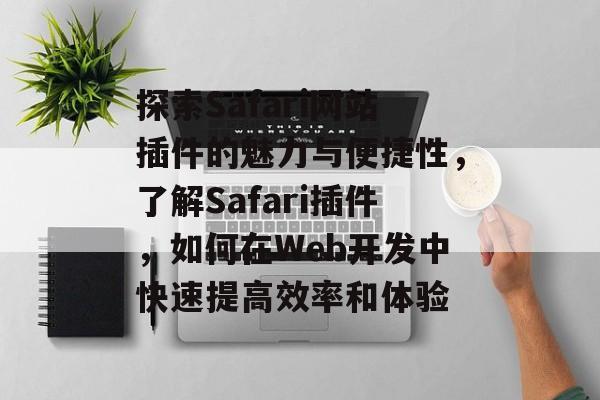 探索Safari网站插件的魅力与便捷性,了解Safari插件,如何在Web开发中快速提高效率和体验 探索Safari网站插件的魅力与便捷性,了解Safari插件,如何在Web开发中快速提高效率和体验