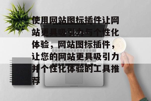 使用网站图标插件让网站更具吸引力与个性化体验,网站图标插件,让您的网站更具吸引力并个性化体验的工具推荐 使用网站图标插件让网站更具吸引力与个性化体验,网站图标插件,让您的网站更具吸引力并个性化体验的工具推荐