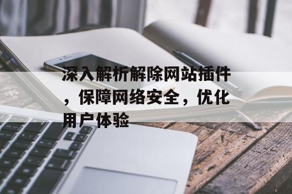 深入解析解除网站插件,保障网络安全,优化用户体验 深入解析解除网站插件,保障网络安全,优化用户体验
