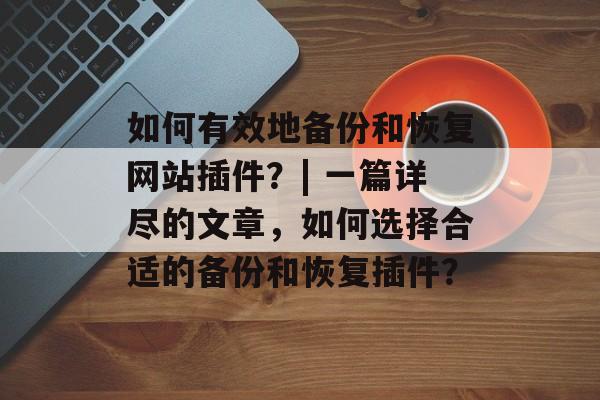 如何有效地备份和恢复网站插件？| 一篇详尽的文章，如何选择合适的备份和恢复插件？