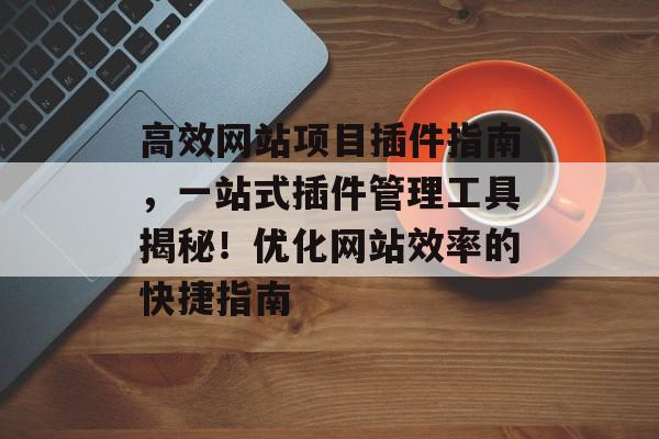 高效网站项目插件指南,一站式插件管理工具揭秘!优化网站效率的快捷指南 高效网站项目插件指南,一站式插件管理工具揭秘!优化网站效率的快捷指南