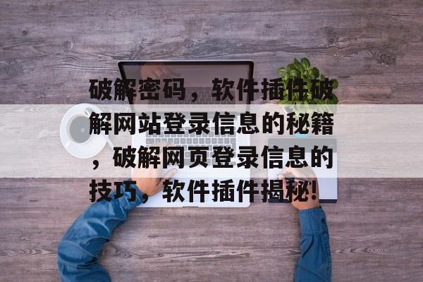 破解密码,软件插件破解网站登录信息的秘籍,破解网页登录信息的技巧,软件插件揭秘! 破解密码,软件插件破解网站登录信息的秘籍,破解网页登录信息的技巧,软件插件揭秘!