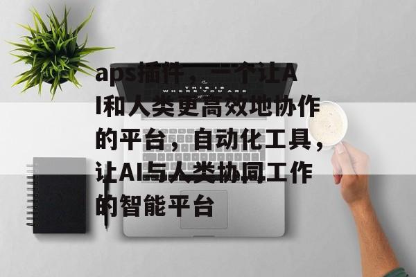 aps插件，一个让AI和人类更高效地协作的平台，自动化工具，让AI与人类协同工作的智能平台