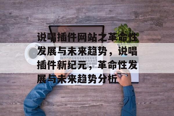 说唱插件网站之革命性发展与未来趋势，说唱插件新纪元，革命性发展与未来趋势分析