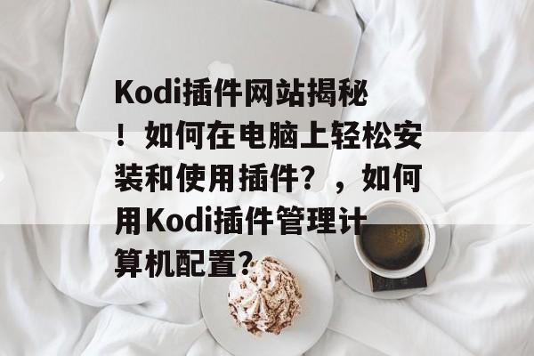 Kodi插件网站揭秘!如何在电脑上轻松安装和使用插件?,如何用Kodi插件管理计算机配置? Kodi插件网站揭秘!如何在电脑上轻松安装和使用插件?,如何用Kodi插件管理计算机配置?