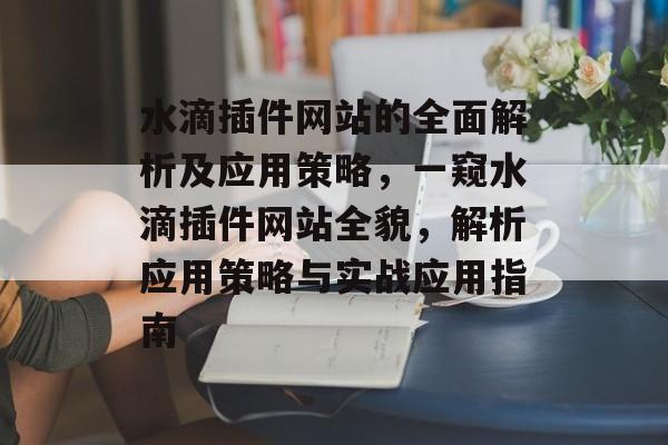 水滴插件网站的全面解析及应用策略,一窥水滴插件网站全貌,解析应用策略与实战应用指南 水滴插件网站的全面解析及应用策略,一窥水滴插件网站全貌,解析应用策略与实战应用指南