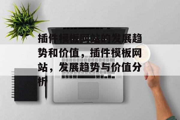 插件模板网站的发展趋势和价值,插件模板网站,发展趋势与价值分析 插件模板网站的发展趋势和价值,插件模板网站,发展趋势与价值分析