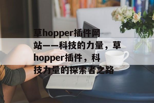 草hopper插件网站——科技的力量,草hopper插件,科技力量的探索者之路 草hopper插件网站——科技的力量,草hopper插件,科技力量的探索者之路