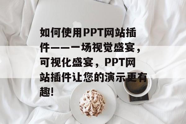 如何使用PPT网站插件——一场视觉盛宴，可视化盛宴，PPT网站插件让您的演示更有趣!