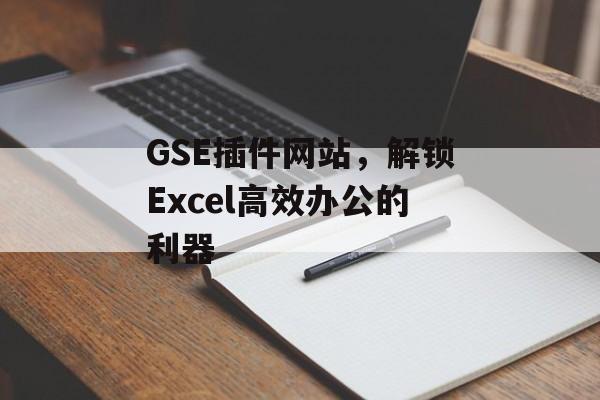 GSE插件网站,解锁Excel高效办公的利器 GSE插件网站,解锁Excel高效办公的利器