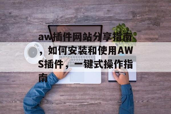 aw插件网站分享指南,如何安装和使用AWS插件,一键式操作指南 aw插件网站分享指南,如何安装和使用AWS插件,一键式操作指南