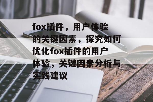 fox插件,用户体验的关键因素,探究如何优化fox插件的用户体验,关键因素分析与实践建议 fox插件,用户体验的关键因素,探究如何优化fox插件的用户体验,关键因素分析与实践建议