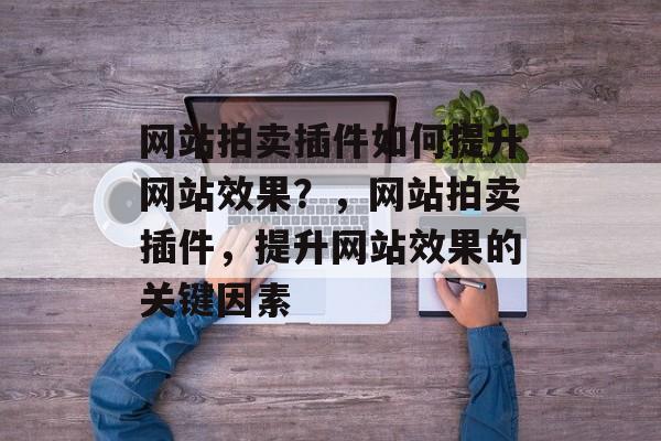 网站拍卖插件如何提升网站效果?,网站拍卖插件,提升网站效果的关键因素 网站拍卖插件如何提升网站效果?,网站拍卖插件,提升网站效果的关键因素