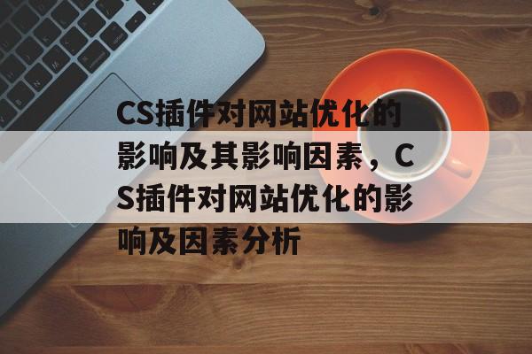 CS插件对网站优化的影响及其影响因素,CS插件对网站优化的影响及因素分析 CS插件对网站优化的影响及其影响因素,CS插件对网站优化的影响及因素分析