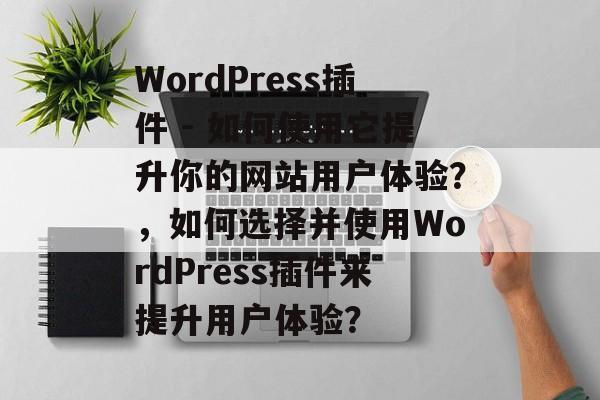 WordPress插件 - 如何使用它提升你的网站用户体验?,如何选择并使用WordPress插件来提升用户体验? WordPress插件 - 如何使用它提升你的网站用户体验?,如何选择并使用WordPress插件来提升用户体验?