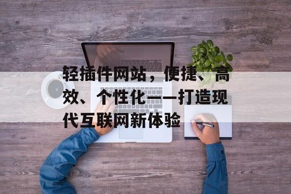 轻插件网站,便捷、高效、个性化——打造现代互联网新体验 轻插件网站,便捷、高效、个性化——打造现代互联网新体验