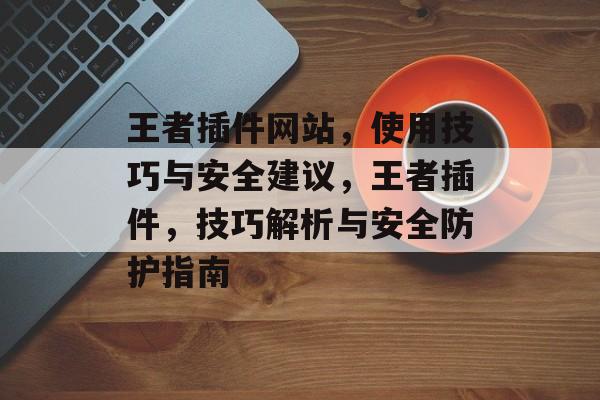王者插件网站,使用技巧与安全建议,王者插件,技巧解析与安全防护指南 王者插件网站,使用技巧与安全建议,王者插件,技巧解析与安全防护指南