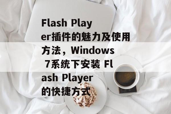Flash Player插件的魅力及使用方法,Windows 7系统下安装 Flash Player的快捷方式 Flash Player插件的魅力及使用方法,Windows 7系统下安装 Flash Player的快捷方式