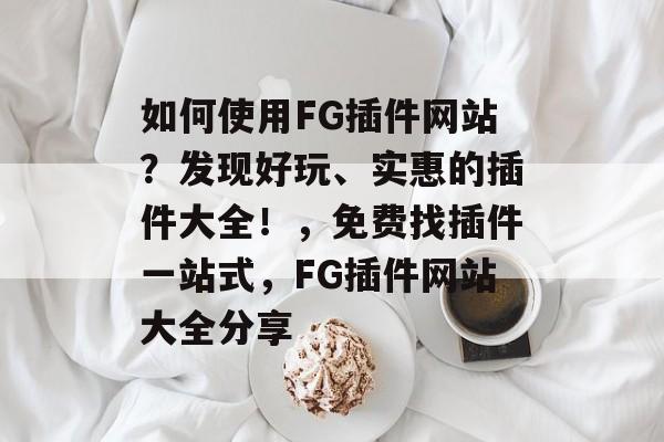 如何使用FG插件网站?发现好玩、实惠的插件大全!,免费找插件一站式,FG插件网站大全分享 如何使用FG插件网站?发现好玩、实惠的插件大全!,免费找插件一站式,FG插件网站大全分享