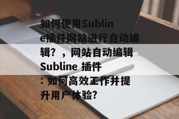 如何使用Subline插件网站进行自动编辑？，网站自动编辑 Subline 插件: 如何高效工作并提升用户体验?