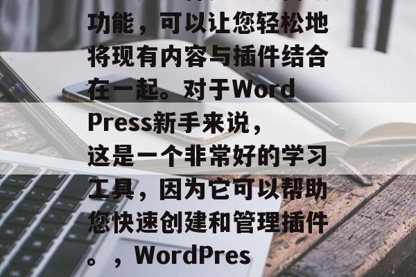 在WordPress中插入插件是一项高级功能,可以让您轻松地将现有内容与插件结合在一起。对于WordPress新手来说,这是一个非常好的学习工具,因为它可以帮助您快速创建和管理插件。,WordPress插件教程,快速集成现有内容到插件中 在WordPress中插入插件是一项高级功能,可以让您轻松地将现有内容与插件结合在一起。对于WordPress新手来说,这是一个非常好的学习工具,因为它可以帮助您快速创建和管理插件。,WordPress插件教程,快速集成现有内容到插件中