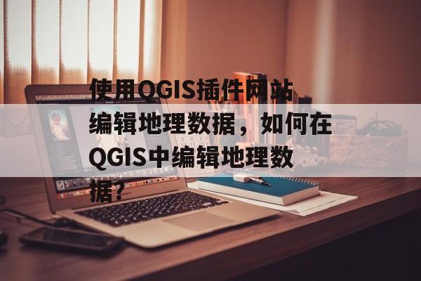 使用QGIS插件网站编辑地理数据,如何在QGIS中编辑地理数据? 使用QGIS插件网站编辑地理数据,如何在QGIS中编辑地理数据?