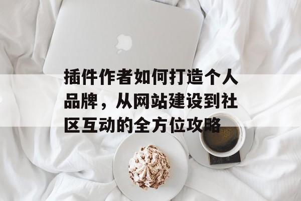 插件作者如何打造个人品牌,从网站建设到社区互动的全方位攻略 插件作者如何打造个人品牌,从网站建设到社区互动的全方位攻略