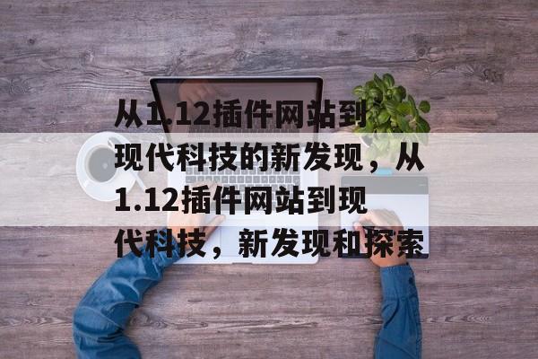 从1.12插件网站到现代科技的新发现,从1.12插件网站到现代科技,新发现和探索 从1.12插件网站到现代科技的新发现,从1.12插件网站到现代科技,新发现和探索