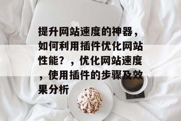 提升网站速度的神器，如何利用插件优化网站性能？，优化网站速度，使用插件的步骤及效果分析