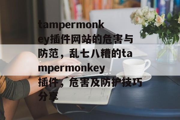 tampermonkey插件网站的危害与防范，乱七八糟的tampermonkey插件，危害及防护技巧分享