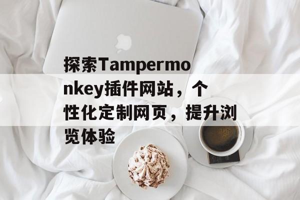 探索Tampermonkey插件网站,个性化定制网页,提升浏览体验 探索Tampermonkey插件网站,个性化定制网页,提升浏览体验