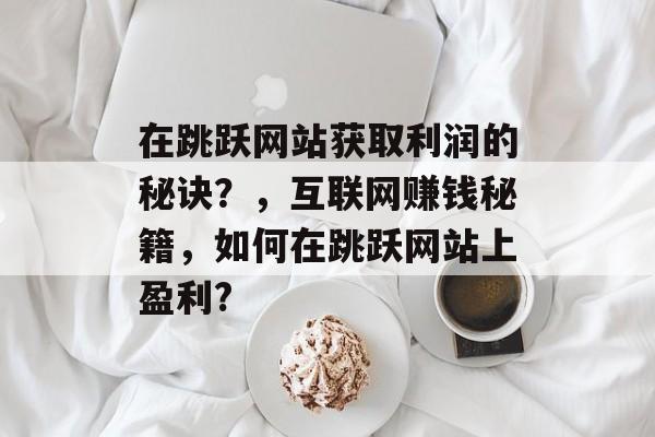 在跳跃网站获取利润的秘诀?,互联网赚钱秘籍,如何在跳跃网站上盈利? 在跳跃网站获取利润的秘诀?,互联网赚钱秘籍,如何在跳跃网站上盈利?