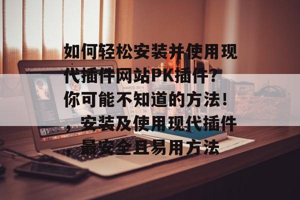 如何轻松安装并使用现代插件网站PK插件?你可能不知道的方法!,安装及使用现代插件,最安全且易用方法 如何轻松安装并使用现代插件网站PK插件?你可能不知道的方法!,安装及使用现代插件,最安全且易用方法