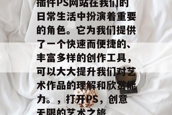 插件PS网站在我们的日常生活中扮演着重要的角色。它为我们提供了一个快速而便捷的、丰富多样的创作工具，可以大大提升我们对艺术作品的理解和欣赏能力。，打开PS，创意无限的艺术之旅
