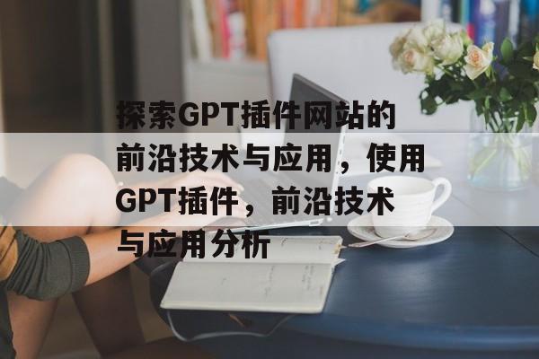 探索GPT插件网站的前沿技术与应用，使用GPT插件，前沿技术与应用分析