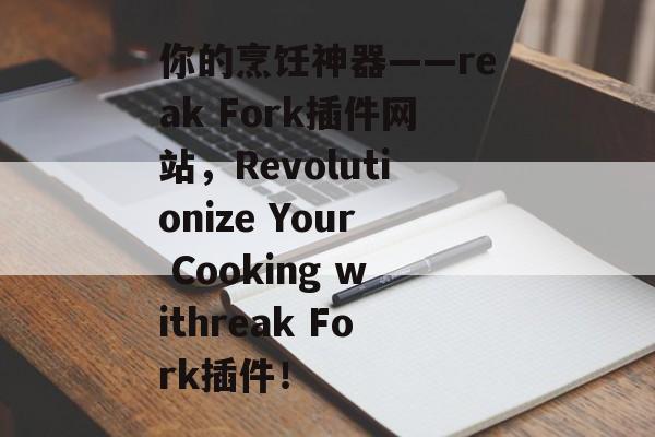 你的烹饪神器——reak Fork插件网站,Revolutionize Your Cooking withreak Fork插件! 你的烹饪神器——reak Fork插件网站,Revolutionize Your Cooking withreak Fork插件!