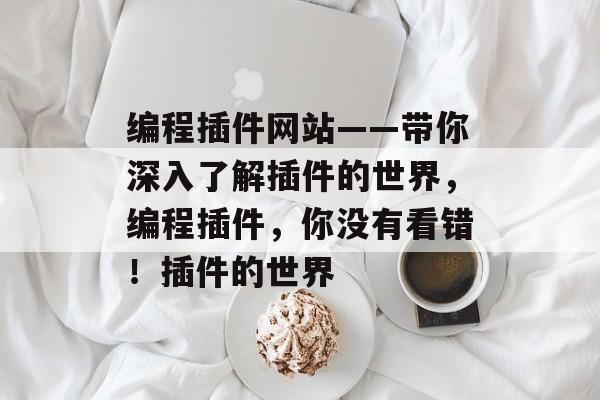 编程插件网站——带你深入了解插件的世界,编程插件,你没有看错!插件的世界 编程插件网站——带你深入了解插件的世界,编程插件,你没有看错!插件的世界