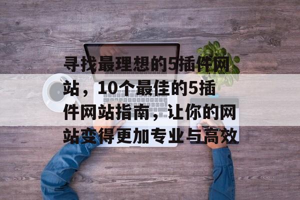 寻找最理想的5插件网站,10个最佳的5插件网站指南,让你的网站变得更加专业与高效 寻找最理想的5插件网站,10个最佳的5插件网站指南,让你的网站变得更加专业与高效