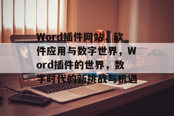 Word插件网站,软件应用与数字世界,Word插件的世界,数字时代的新挑战与机遇 Word插件网站,软件应用与数字世界,Word插件的世界,数字时代的新挑战与机遇