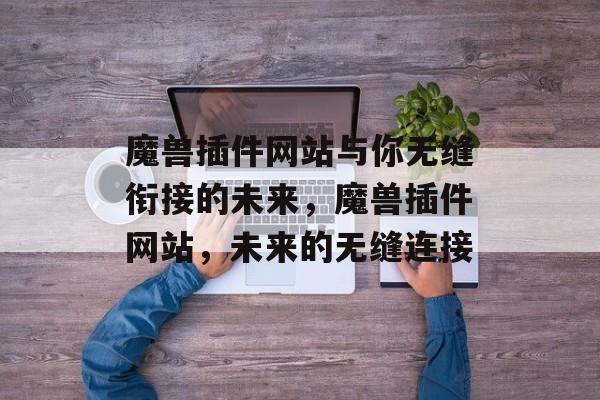 魔兽插件网站与你无缝衔接的未来,魔兽插件网站,未来的无缝连接 魔兽插件网站与你无缝衔接的未来,魔兽插件网站,未来的无缝连接