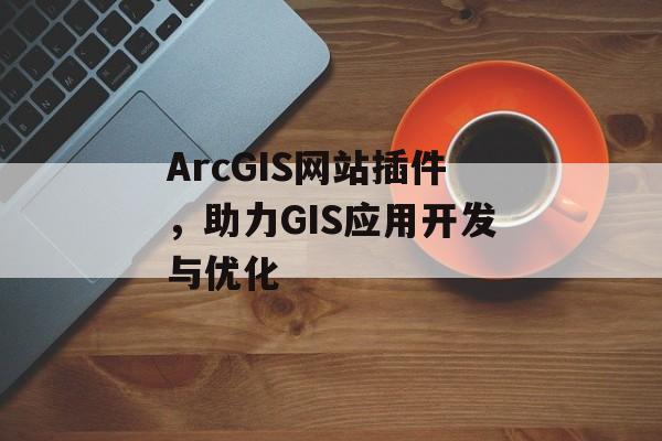 ArcGIS网站插件,助力GIS应用开发与优化 ArcGIS网站插件,助力GIS应用开发与优化
