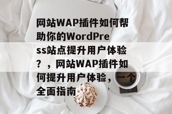 网站WAP插件如何帮助你的WordPress站点提升用户体验?,网站WAP插件如何提升用户体验,一个全面指南 网站WAP插件如何帮助你的WordPress站点提升用户体验?,网站WAP插件如何提升用户体验,一个全面指南