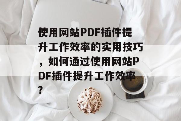 使用网站PDF插件提升工作效率的实用技巧，如何通过使用网站PDF插件提升工作效率?