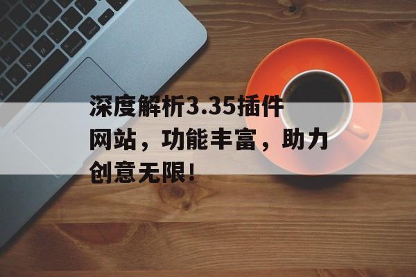 深度解析3.35插件网站,功能丰富,助力创意无限! 深度解析3.35插件网站,功能丰富,助力创意无限!