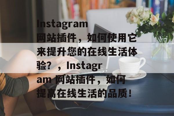 Instagram 网站插件,如何使用它来提升您的在线生活体验?,Instagram 网站插件,如何提高在线生活的品质! Instagram 网站插件,如何使用它来提升您的在线生活体验?,Instagram 网站插件,如何提高在线生活的品质!