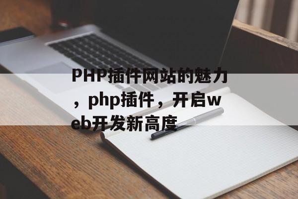 PHP插件网站的魅力,php插件,开启web开发新高度 PHP插件网站的魅力,php插件,开启web开发新高度