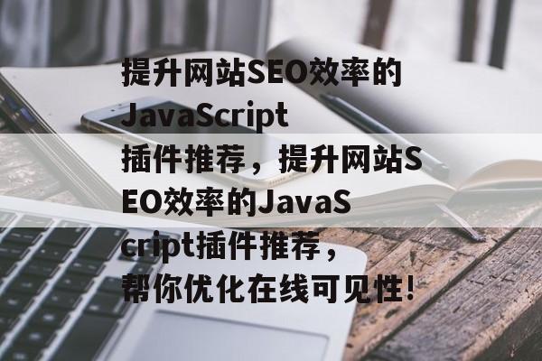 提升网站SEO效率的JavaScript插件推荐,提升网站SEO效率的JavaScript插件推荐,帮你优化在线可见性! 提升网站SEO效率的JavaScript插件推荐,提升网站SEO效率的JavaScript插件推荐,帮你优化在线可见性!