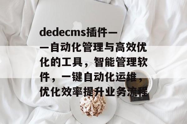dedecms插件——自动化管理与高效优化的工具,智能管理软件,一键自动化运维,优化效率提升业务流程 dedecms插件——自动化管理与高效优化的工具,智能管理软件,一键自动化运维,优化效率提升业务流程